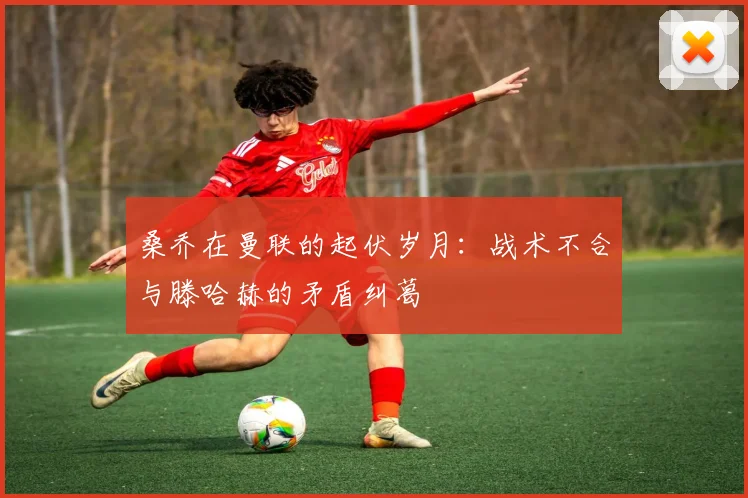 桑乔在曼联的起伏岁月：战术不合与滕哈赫的矛盾纠葛