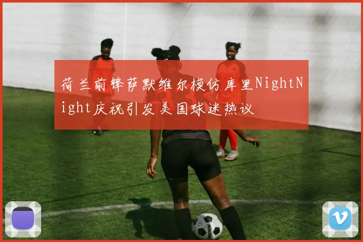 荷兰前锋萨默维尔模仿库里NightNight庆祝引发美国球迷热议