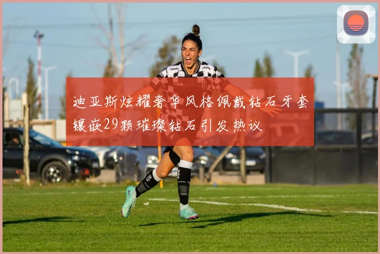 迪亚斯炫耀奢华风格佩戴钻石牙套镶嵌29颗璀璨钻石引发热议