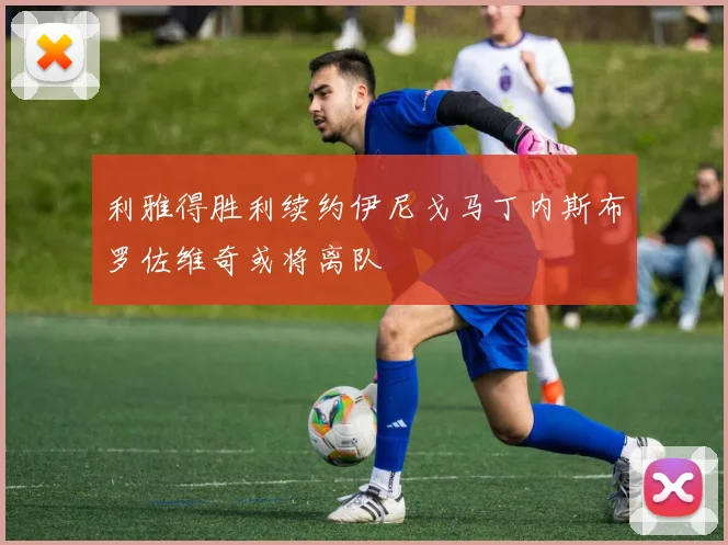 利雅得胜利续约伊尼戈马丁内斯布罗佐维奇或将离队
