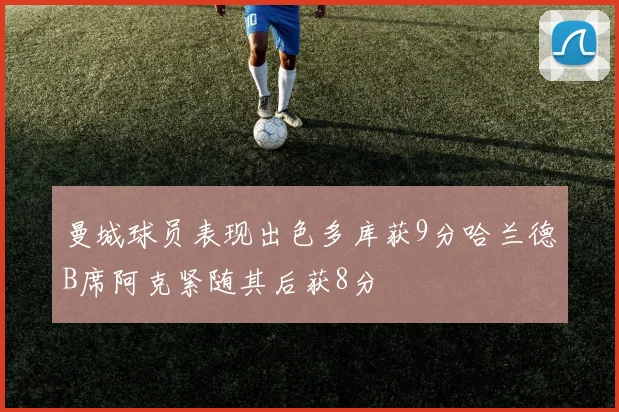 曼城球员表现出色多库获9分哈兰德B席阿克紧随其后获8分