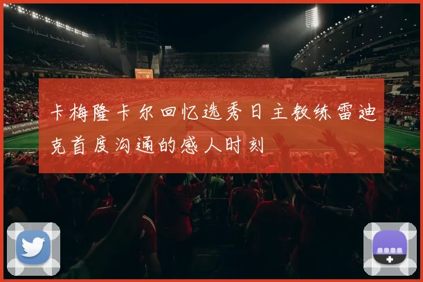 卡梅隆卡尔回忆选秀日主教练雷迪克首度沟通的感人时刻