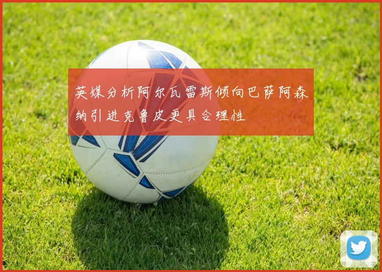 英媒分析阿尔瓦雷斯倾向巴萨阿森纳引进克鲁皮更具合理性