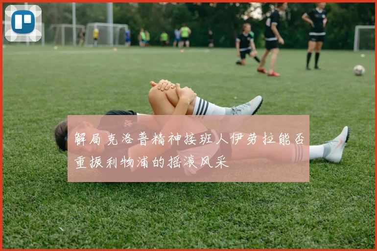 解局克洛普精神接班人伊劳拉能否重振利物浦的摇滚风采