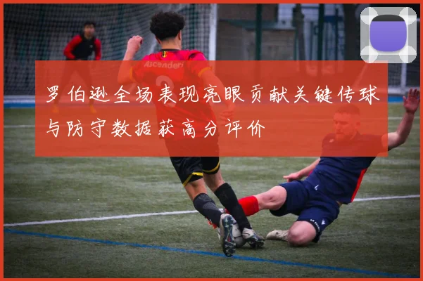罗伯逊全场表现亮眼贡献关键传球与防守数据获高分评价