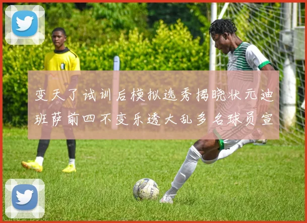 变天了试训后模拟选秀揭晓状元迪班萨前四不变乐透大乱多名球员宣布退选