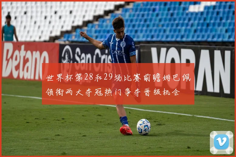 世界杯第28和29场比赛前瞻姆巴佩领衔两大夺冠热门争夺晋级机会