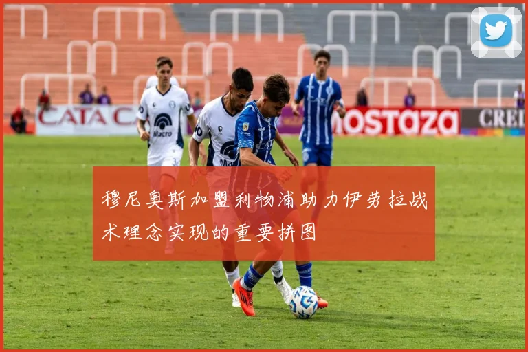 穆尼奥斯加盟利物浦助力伊劳拉战术理念实现的重要拼图