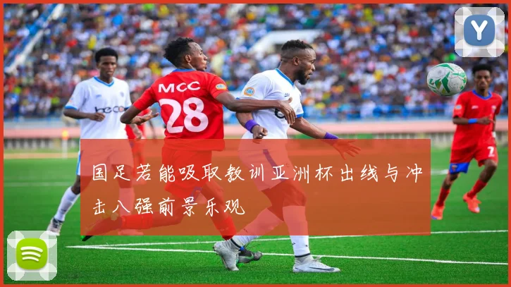 国足若能吸取教训亚洲杯出线与冲击八强前景乐观