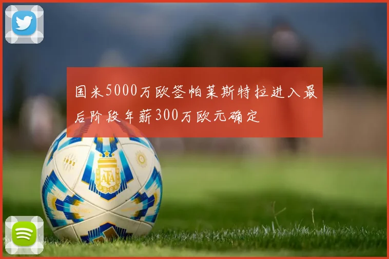 国米5000万欧签帕莱斯特拉进入最后阶段年薪300万欧元确定