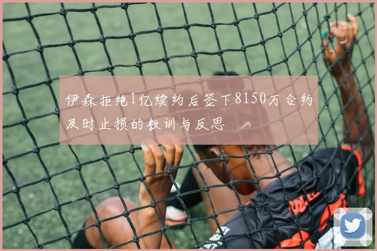 伊森拒绝1亿续约后签下8150万合约及时止损的教训与反思
