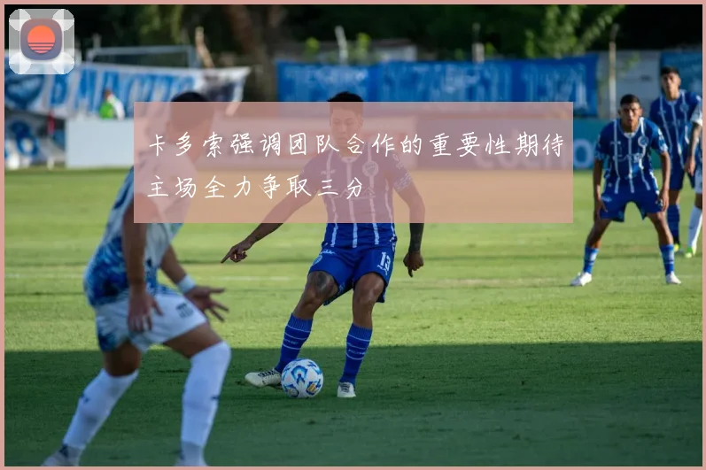 卡多索强调团队合作的重要性期待主场全力争取三分