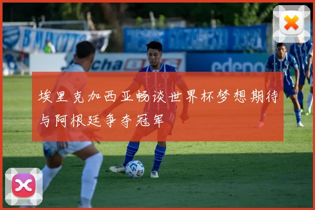 埃里克加西亚畅谈世界杯梦想期待与阿根廷争夺冠军