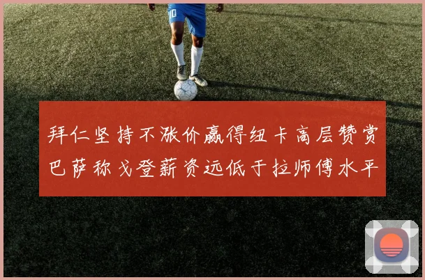 拜仁坚持不涨价赢得纽卡高层赞赏巴萨称戈登薪资远低于拉师傅水平