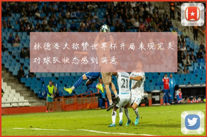 林德洛夫称赞世界杯开局表现完美对球队状态感到满意