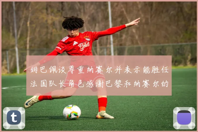 姆巴佩谈尊重纳赛尔并表示能胜任法国队长角色感谢巴黎和纳赛尔的支持