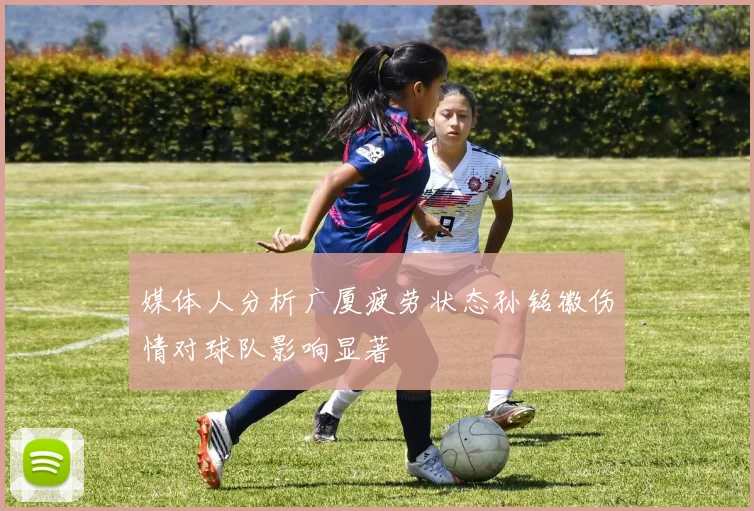 媒体人分析广厦疲劳状态孙铭徽伤情对球队影响显著