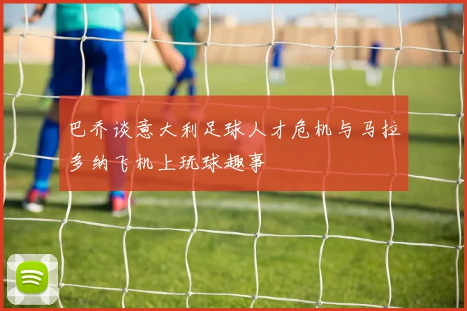 巴乔谈意大利足球人才危机与马拉多纳飞机上玩球趣事