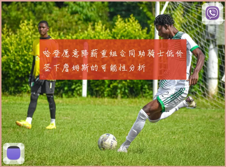 哈登愿意降薪重组合同助骑士低价签下詹姆斯的可能性分析