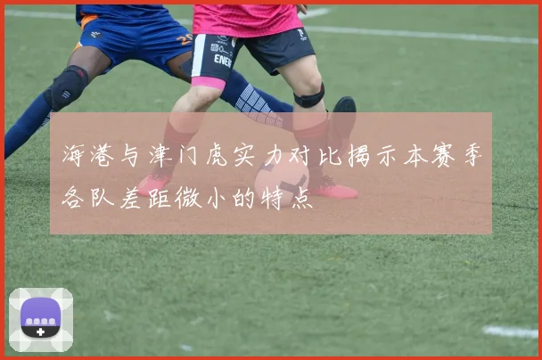 海港与津门虎实力对比揭示本赛季各队差距微小的特点