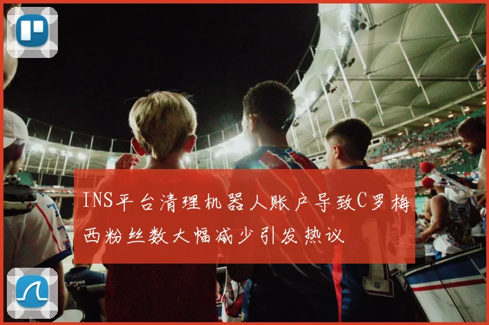 INS平台清理机器人账户导致C罗梅西粉丝数大幅减少引发热议