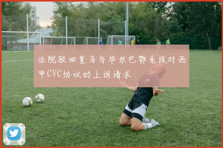 法院驳回皇马与毕尔巴鄂竞技对西甲CVC协议的上诉请求