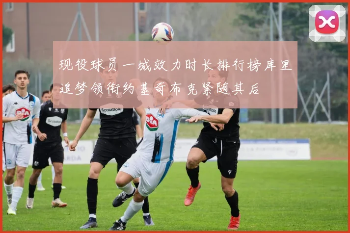 现役球员一城效力时长排行榜库里追梦领衔约基奇布克紧随其后