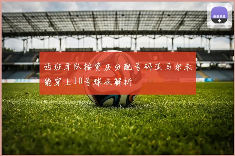 西班牙队按资历分配号码亚马尔未能穿上10号球衣解析